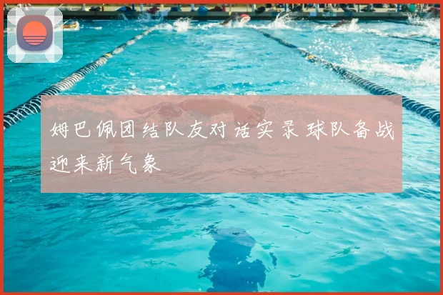 姆巴佩团结队友对话实录 球队备战迎来新气象