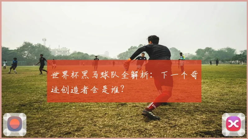世界杯黑马球队全解析：下一个奇迹创造者会是谁？