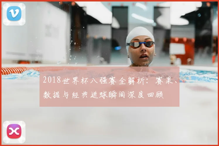 2018世界杯八强赛全解析：赛果、数据与经典进球瞬间深度回顾