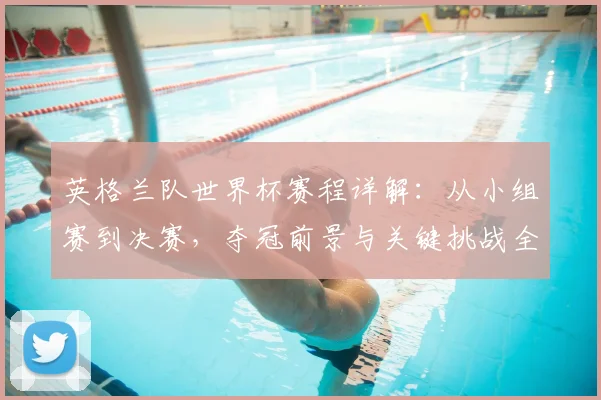 英格兰队世界杯赛程详解：从小组赛到决赛，夺冠前景与关键挑战全分析