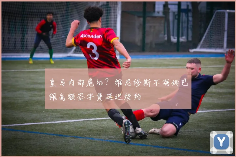 皇马内部危机?维尼修斯不满姆巴佩高额签字费延迟续约