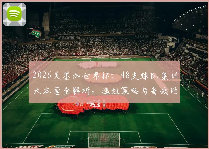 2026美墨加世界杯：48支球队集训大本营全解析，选址策略与备战地图一览
