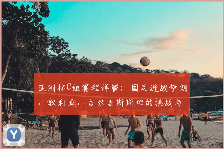 亚洲杯C组赛程详解：国足迎战伊朗、叙利亚、吉尔吉斯斯坦的挑战与策略