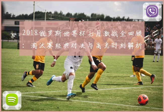 2018俄罗斯世界杯七月激战全回顾：淘汰赛经典对决与高光时刻解析