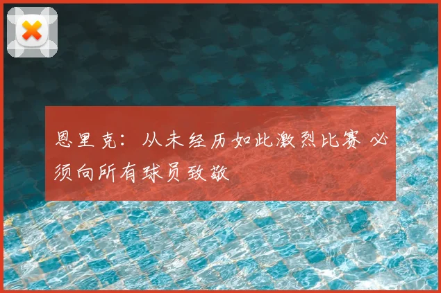 恩里克：从未经历如此激烈比赛 必须向所有球员致敬
