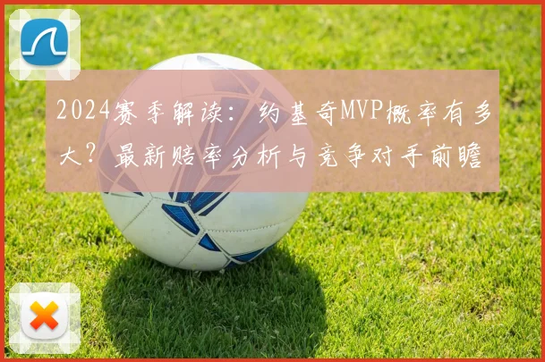 2024赛季解读：约基奇MVP概率有多大？最新赔率分析与竞争对手前瞻