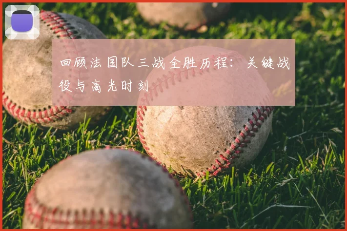 回顾法国队三战全胜历程：关键战役与高光时刻