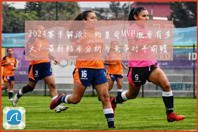 2024赛季解读：约基奇MVP概率有多大？最新赔率分析与竞争对手前瞻