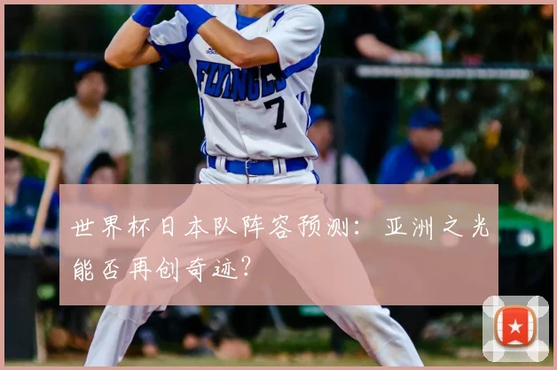 世界杯日本队阵容预测：亚洲之光能否再创奇迹？