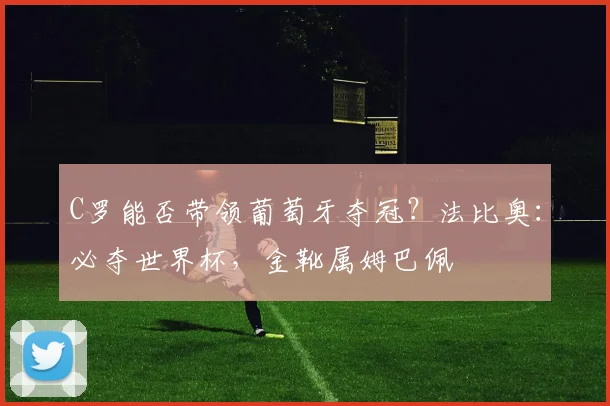 C罗能否带领葡萄牙夺冠？法比奥：必夺世界杯，金靴属姆巴佩