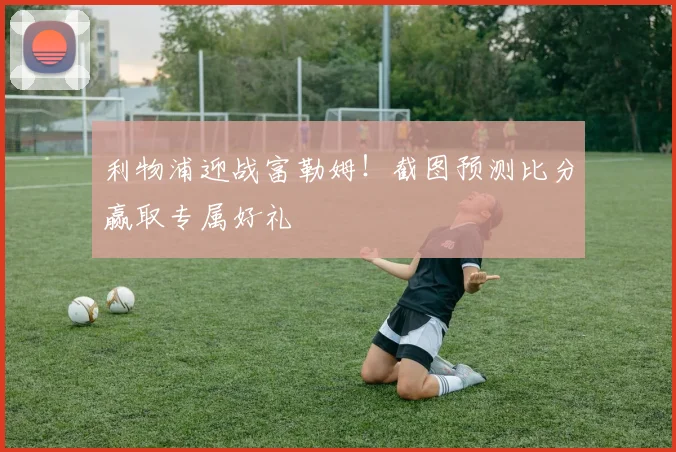 利物浦迎战富勒姆！截图预测比分赢取专属好礼