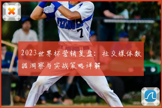2023世界杯营销复盘：社交媒体数据洞察与实战策略详解