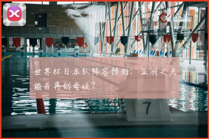 世界杯日本队阵容预测：亚洲之光能否再创奇迹？