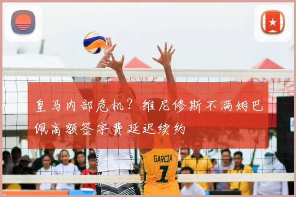 皇马内部危机?维尼修斯不满姆巴佩高额签字费延迟续约