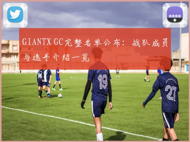 GIANTX GC完整名单公布:战队成员与选手介绍一览