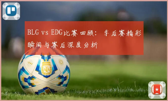 BLG vs EDG比赛回顾：季后赛精彩瞬间与赛后深度分析