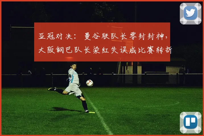 亚冠对决：曼谷联队长零封封神，大阪钢巴队长染红失误成比赛转折点