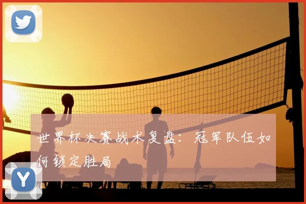 世界杯决赛战术复盘：冠军队伍如何锁定胜局