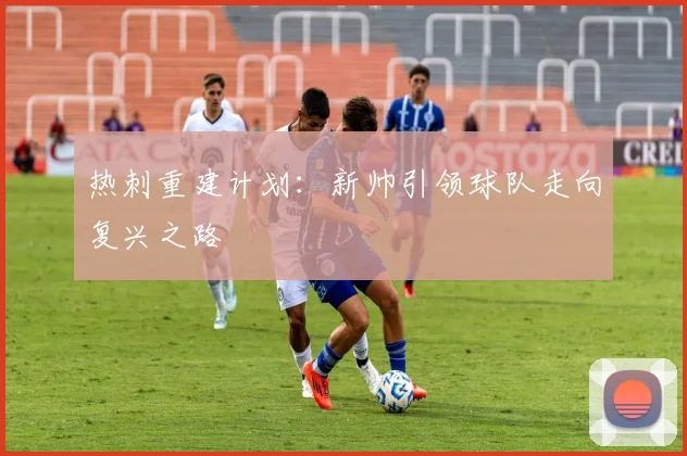 热刺重建计划：新帅引领球队走向复兴之路