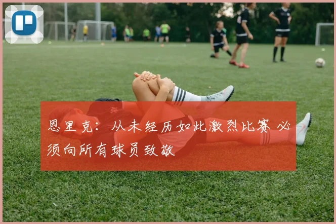 恩里克：从未经历如此激烈比赛 必须向所有球员致敬