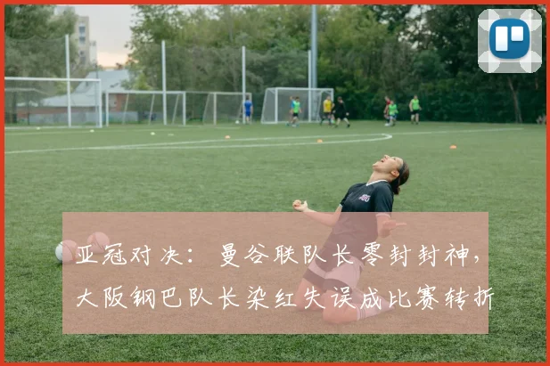 亚冠对决：曼谷联队长零封封神，大阪钢巴队长染红失误成比赛转折点
