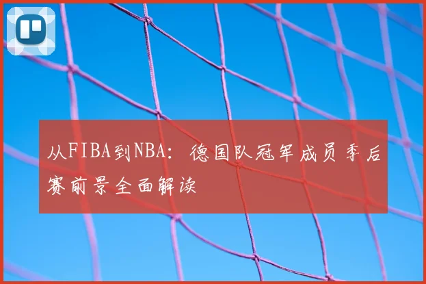 从FIBA到NBA：德国队冠军成员季后赛前景全面解读