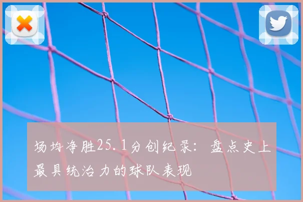 场均净胜25.1分创纪录:盘点史上最具统治力的球队表现