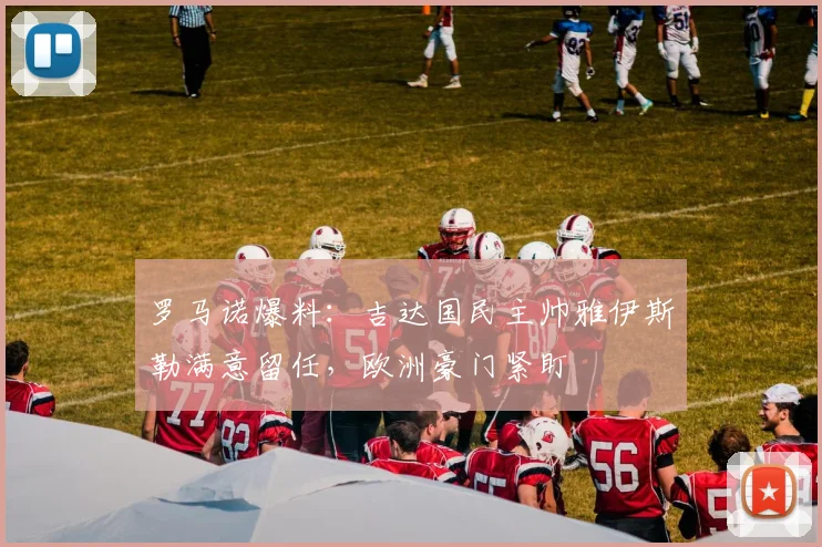 罗马诺爆料：吉达国民主帅雅伊斯勒满意留任，欧洲豪门紧盯