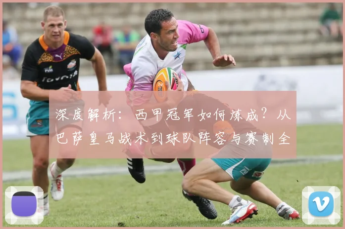 深度解析：西甲冠军如何炼成？从巴萨皇马战术到球队阵容与赛制全攻略